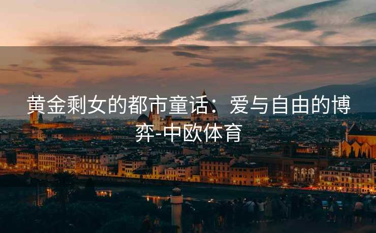 黄金剩女的都市童话：爱与自由的博弈-中欧体育
