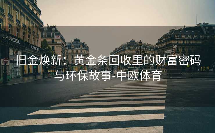 旧金焕新：黄金条回收里的财富密码与环保故事-中欧体育