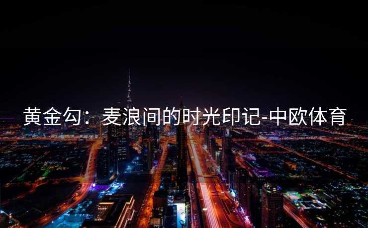 黄金勾：麦浪间的时光印记-中欧体育