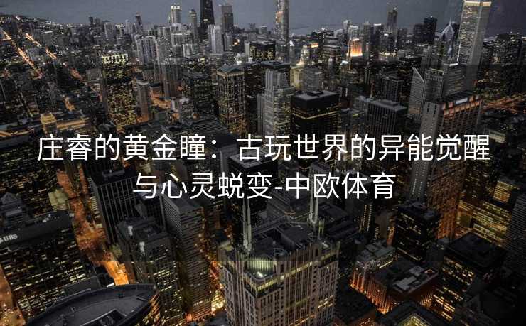 庄睿的黄金瞳：古玩世界的异能觉醒与心灵蜕变-中欧体育