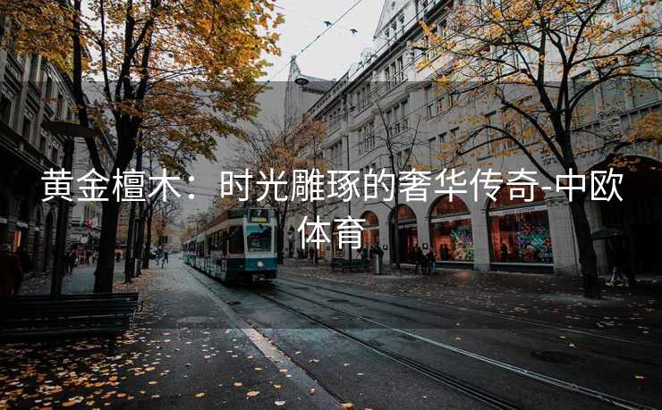 黄金檀木：时光雕琢的奢华传奇-中欧体育