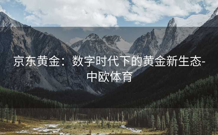京东黄金：数字时代下的黄金新生态-中欧体育