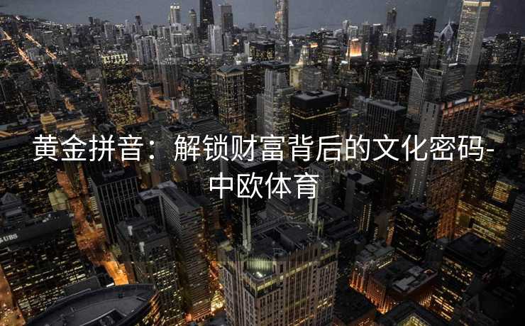 黄金拼音：解锁财富背后的文化密码-中欧体育