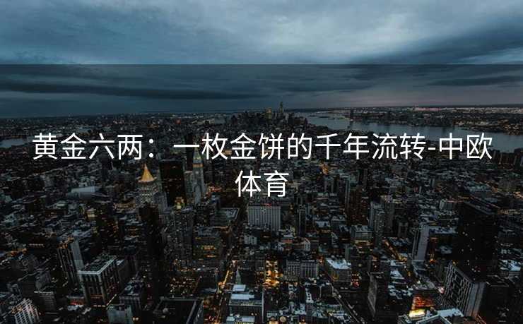 黄金六两：一枚金饼的千年流转-中欧体育