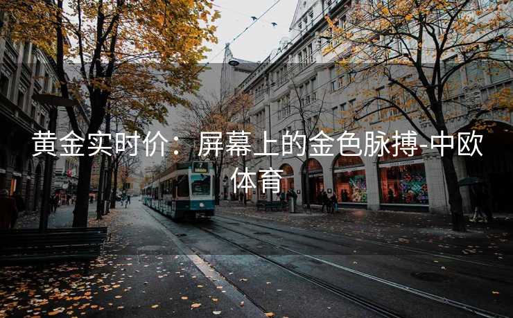 黄金实时价：屏幕上的金色脉搏-中欧体育