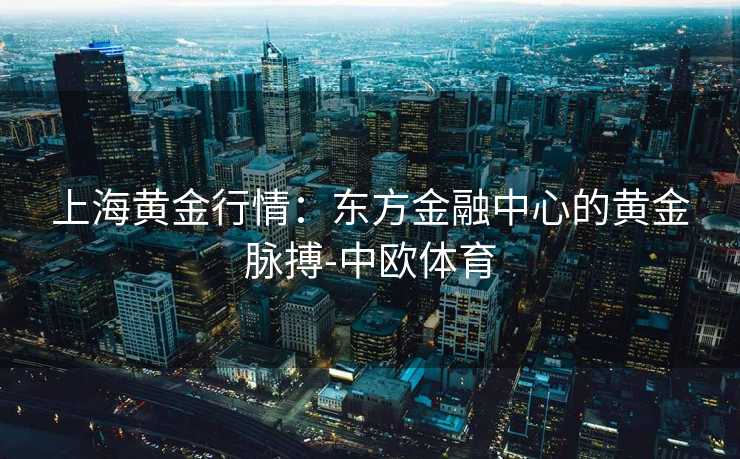 上海黄金行情：东方金融中心的黄金脉搏-中欧体育