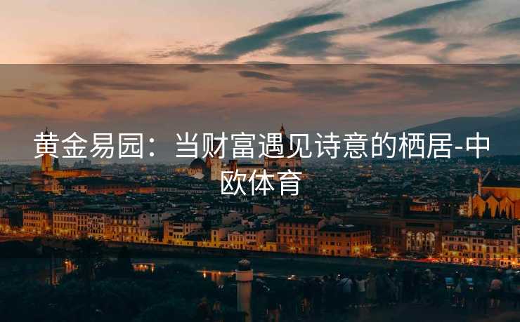 黄金易园：当财富遇见诗意的栖居-中欧体育