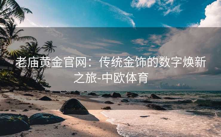 老庙黄金官网：传统金饰的数字焕新之旅-中欧体育