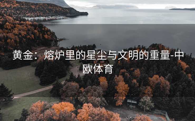 黄金：熔炉里的星尘与文明的重量-中欧体育