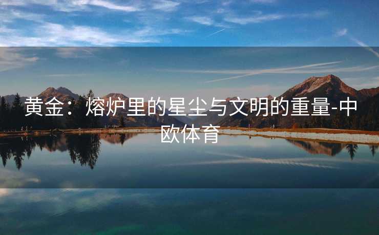 黄金：熔炉里的星尘与文明的重量-中欧体育