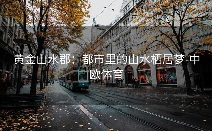 黄金山水郡：都市里的山水栖居梦-中欧体育