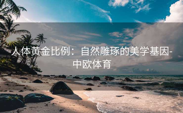 人体黄金比例：自然雕琢的美学基因-中欧体育
