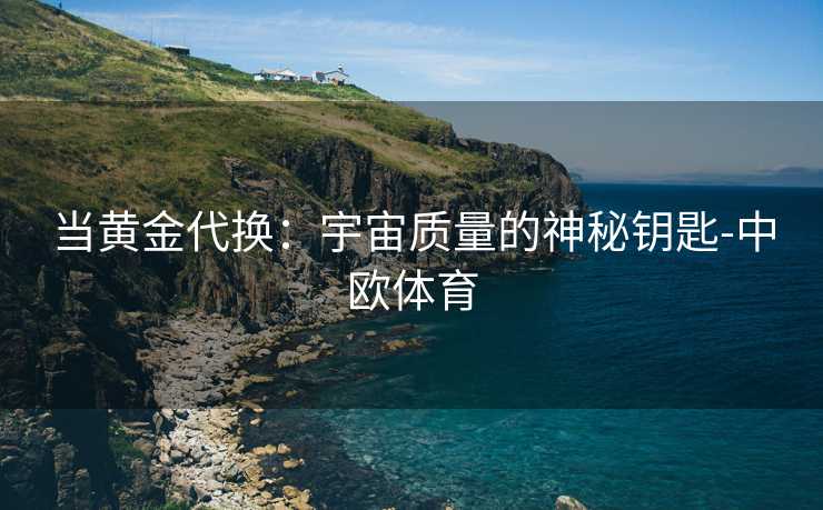 当黄金代换：宇宙质量的神秘钥匙-中欧体育