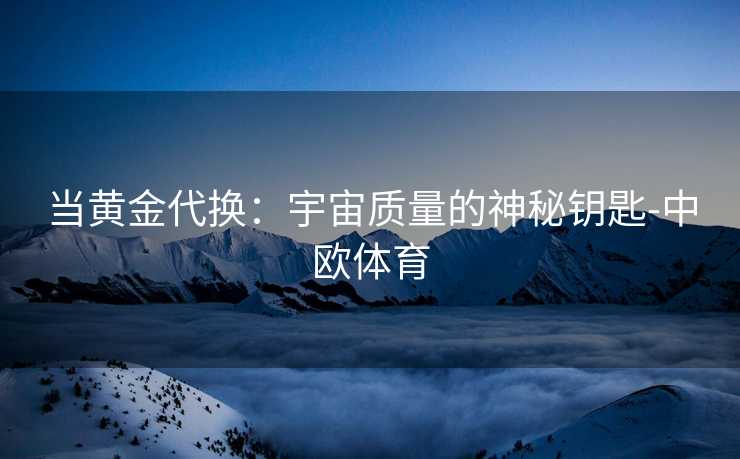 当黄金代换：宇宙质量的神秘钥匙-中欧体育