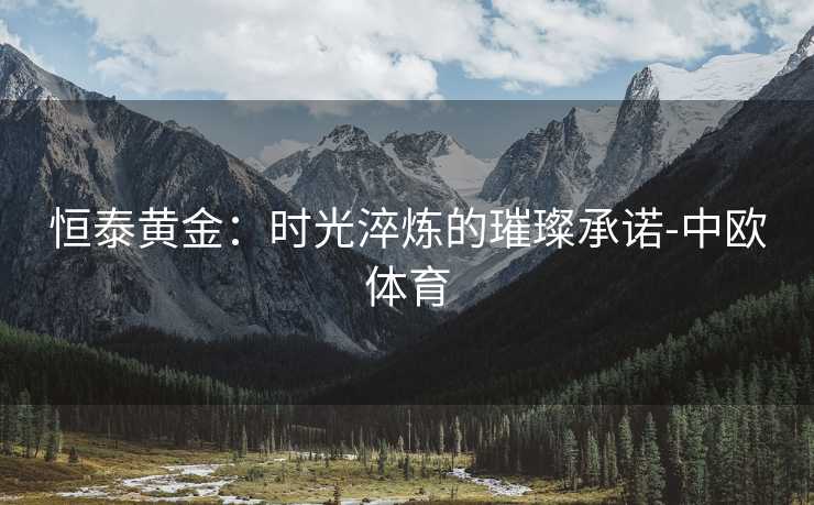恒泰黄金：时光淬炼的璀璨承诺-中欧体育