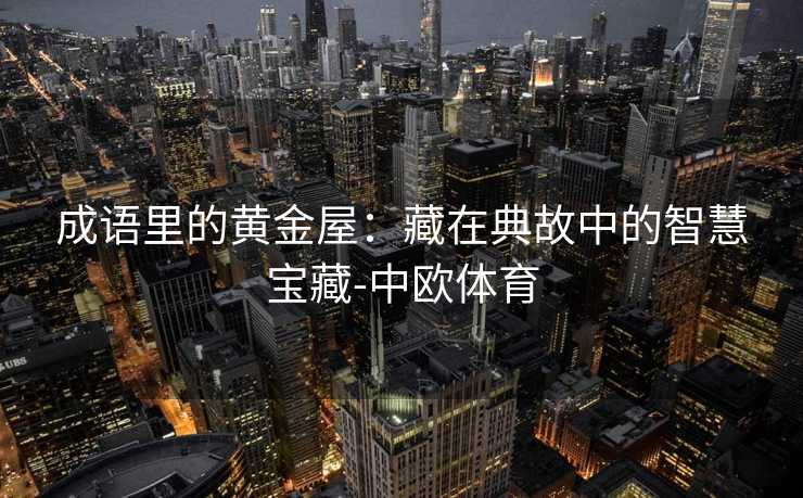 成语里的黄金屋：藏在典故中的智慧宝藏-中欧体育
