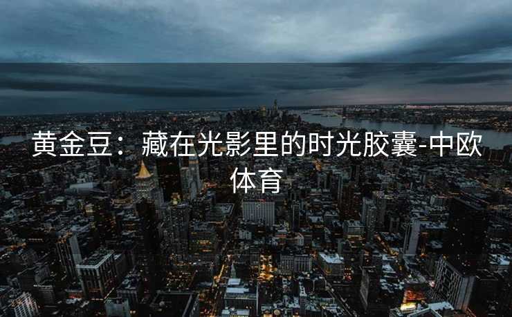 黄金豆：藏在光影里的时光胶囊-中欧体育