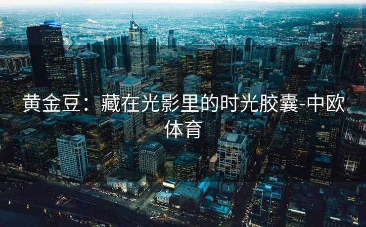 黄金豆：藏在光影里的时光胶囊-中欧体育