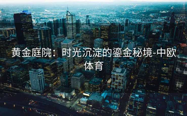 黄金庭院：时光沉淀的鎏金秘境-中欧体育