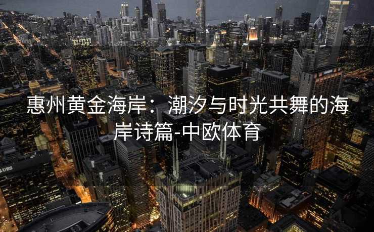 惠州黄金海岸：潮汐与时光共舞的海岸诗篇-中欧体育