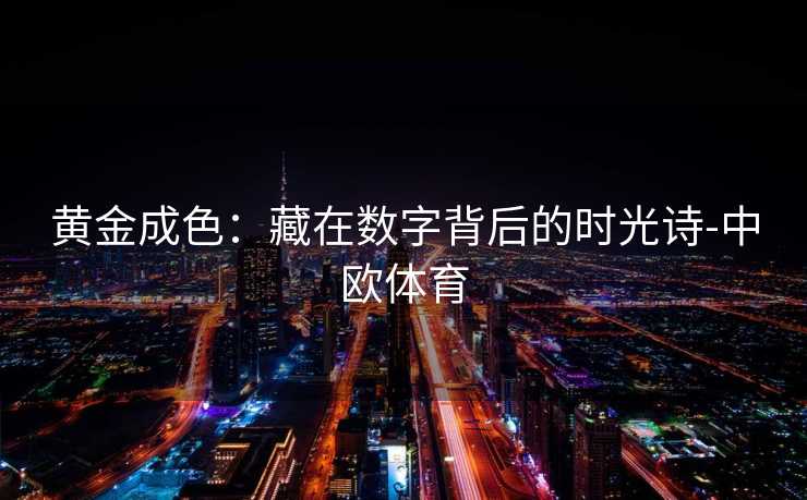 黄金成色：藏在数字背后的时光诗-中欧体育
