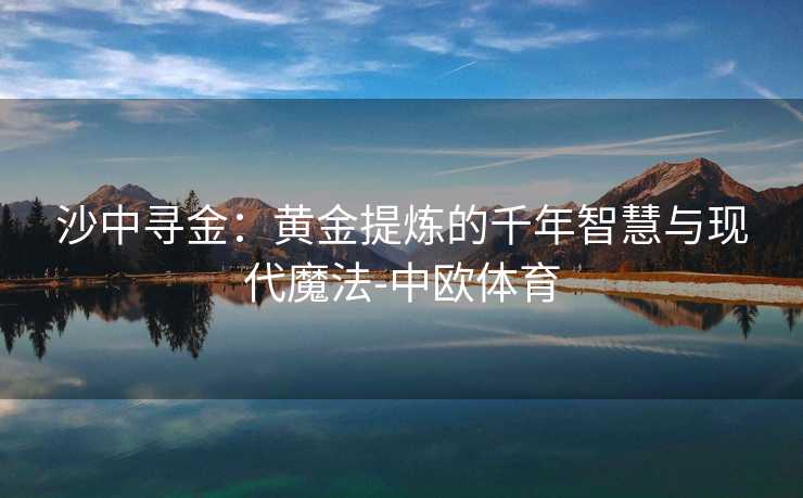 沙中寻金：黄金提炼的千年智慧与现代魔法-中欧体育