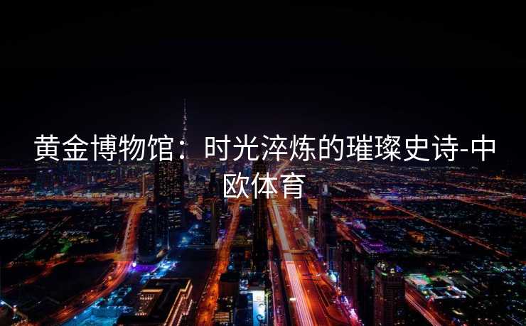 黄金博物馆：时光淬炼的璀璨史诗-中欧体育