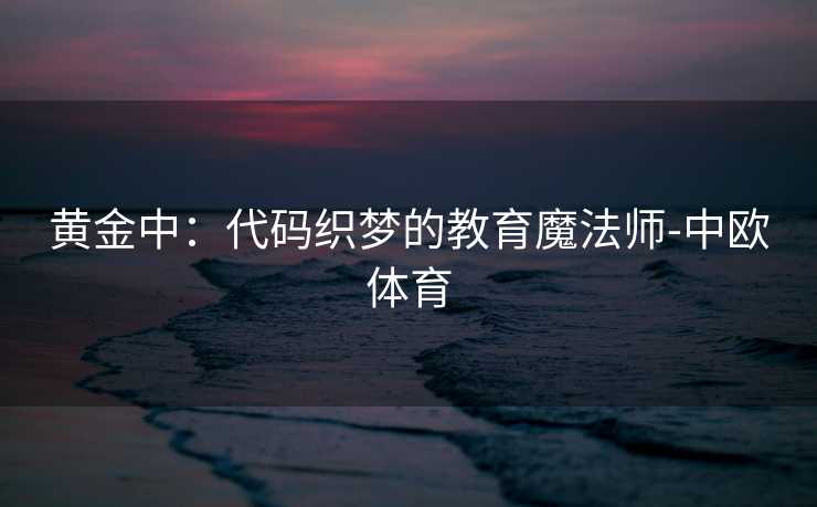 黄金中：代码织梦的教育魔法师-中欧体育