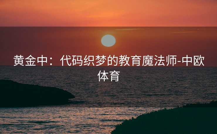 黄金中：代码织梦的教育魔法师-中欧体育
