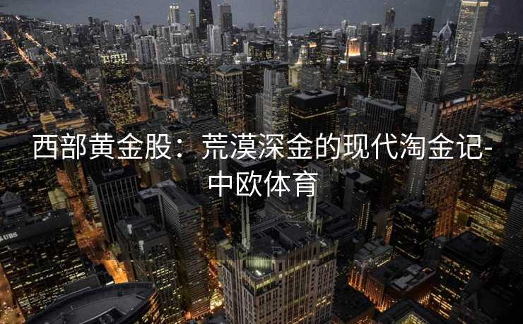 西部黄金股：荒漠深金的现代淘金记-中欧体育