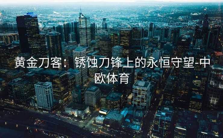 黄金刀客：锈蚀刀锋上的永恒守望-中欧体育