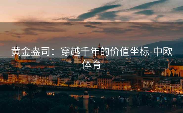 黄金盎司：穿越千年的价值坐标-中欧体育
