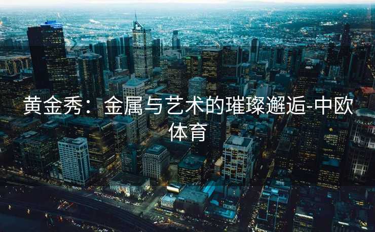 黄金秀：金属与艺术的璀璨邂逅-中欧体育