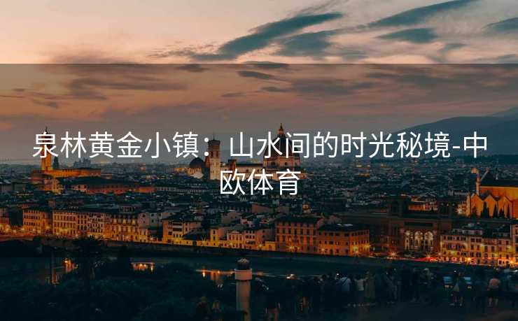 泉林黄金小镇：山水间的时光秘境-中欧体育