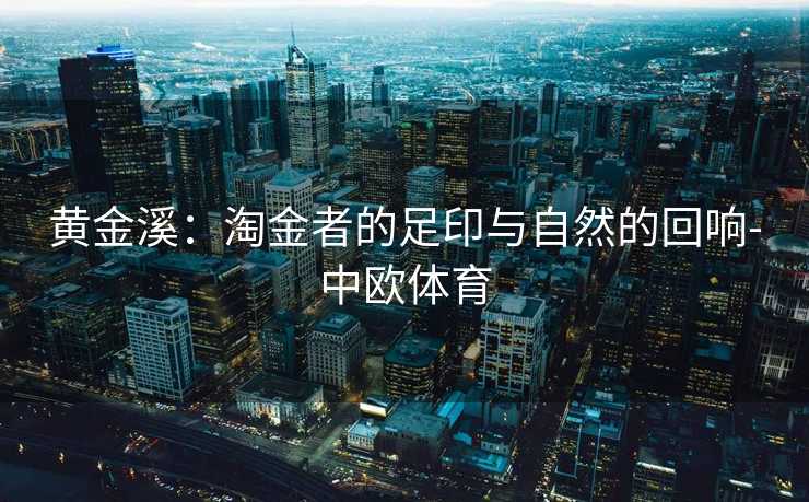 黄金溪:淘金者的足印与自然的回响-中欧体育 黄金溪:淘金者的足印与自然的回响-中欧体育