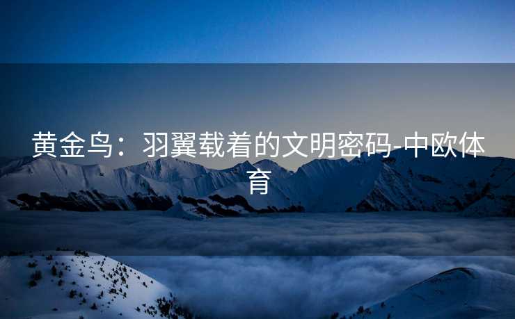 黄金鸟:羽翼载着的文明密码-中欧体育 黄金鸟:羽翼载着的文明密码-中欧体育