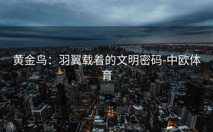 黄金鸟:羽翼载着的文明密码-中欧体育 黄金鸟:羽翼载着的文明密码-中欧体育