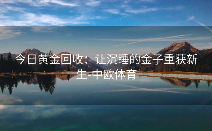 今日黄金回收:让沉睡的金子重获新生-中欧体育 今日黄金回收:让沉睡的金子重获新生-中欧体育