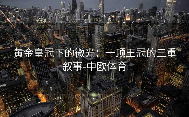 黄金皇冠下的微光：一顶王冠的三重叙事-中欧体育