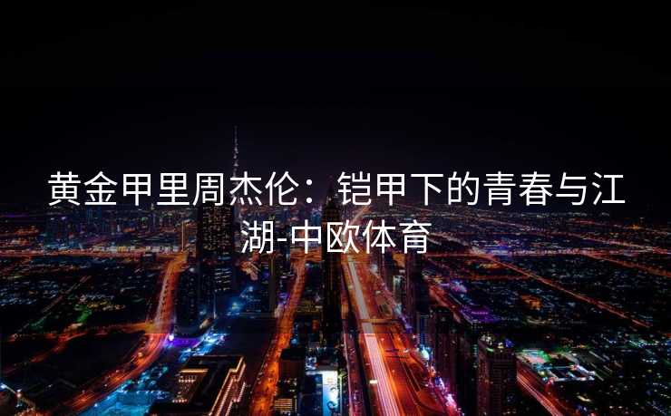 黄金甲里周杰伦：铠甲下的青春与江湖-中欧体育