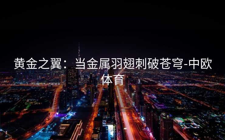 黄金之翼：当金属羽翅刺破苍穹-中欧体育