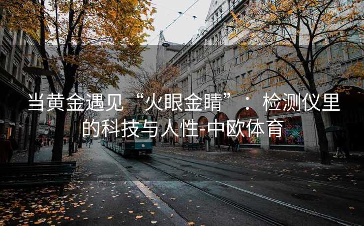 当黄金遇见“火眼金睛”：检测仪里的科技与人性-中欧体育