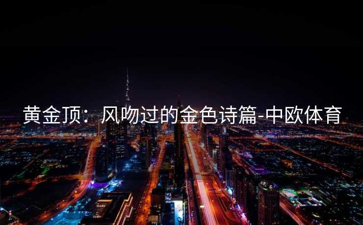 黄金顶:风吻过的金色诗篇-中欧体育 黄金顶:风吻过的金色诗篇-中欧体育