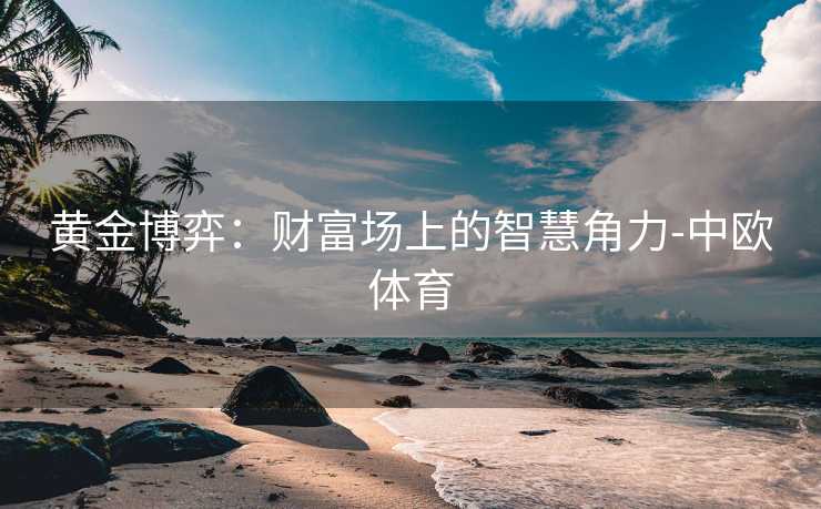 黄金博弈：财富场上的智慧角力-中欧体育