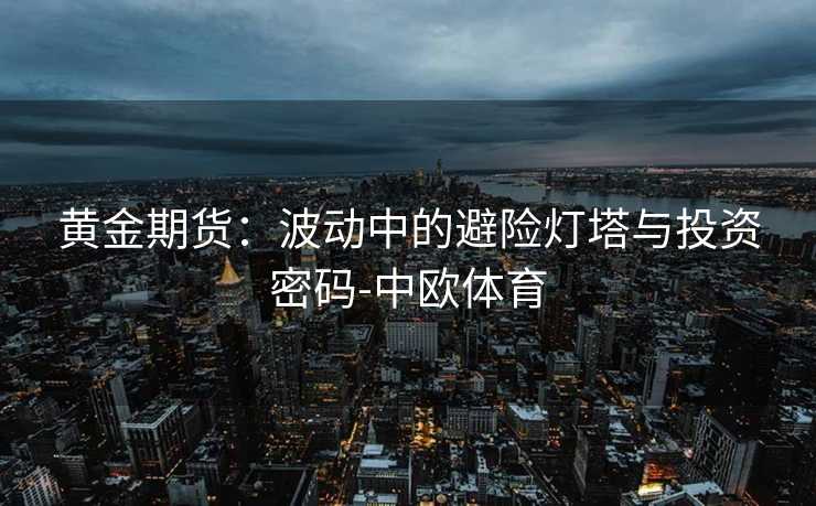 黄金期货：波动中的避险灯塔与投资密码-中欧体育