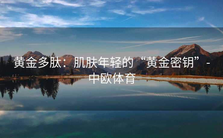 黄金多肽:肌肤年轻的“黄金密钥”-中欧体育 黄金多肽:肌肤年轻的“黄金密钥”-中欧体育