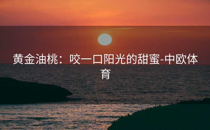 黄金油桃：咬一口阳光的甜蜜-中欧体育