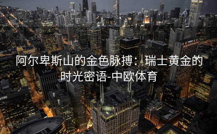 阿尔卑斯山的金色脉搏:瑞士黄金的时光密语-中欧体育 阿尔卑斯山的金色脉搏:瑞士黄金的时光密语-中欧体育