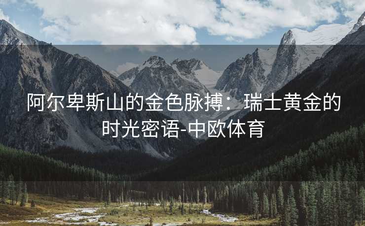 阿尔卑斯山的金色脉搏:瑞士黄金的时光密语-中欧体育 阿尔卑斯山的金色脉搏:瑞士黄金的时光密语-中欧体育