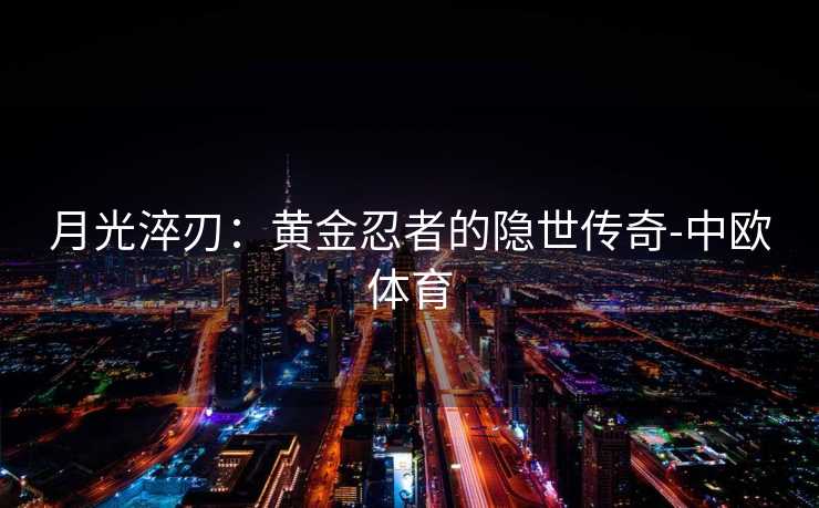 月光淬刃：黄金忍者的隐世传奇-中欧体育